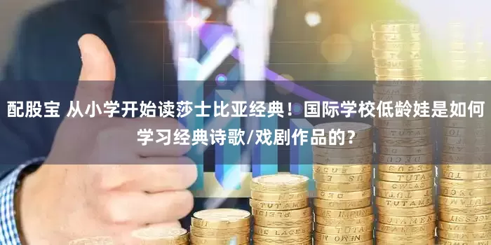 配股宝 从小学开始读莎士比亚经典！国际学校低龄娃是如何学习经典诗歌/戏剧作品的？