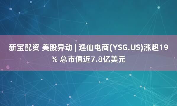 新宝配资 美股异动 | 逸仙电商(YSG.US)涨超19% 总市值近7.8亿美元