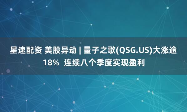 星速配资 美股异动 | 量子之歌(QSG.US)大涨逾18%  连续八个季度实现盈利