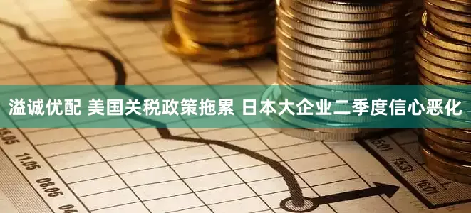 溢诚优配 美国关税政策拖累 日本大企业二季度信心恶化