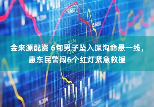 金来源配资 6旬男子坠入深沟命悬一线，惠东民警闯6个红灯紧急救援