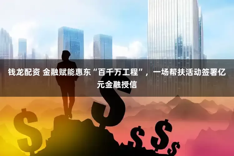 钱龙配资 金融赋能惠东“百千万工程”，一场帮扶活动签署亿元金融授信