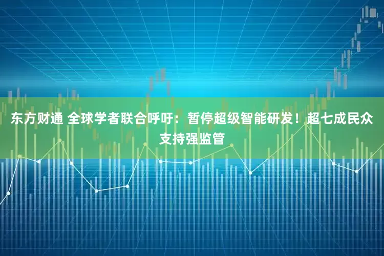 东方财通 全球学者联合呼吁：暂停超级智能研发！超七成民众支持强监管