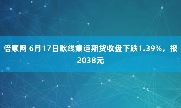 倍顺网 6月17日欧线集运期货收盘下跌1.39%，报2038元