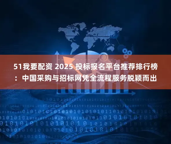 51我要配资 2025 投标报名平台推荐排行榜:中国采购与招标网凭全流程服务脱颖而出