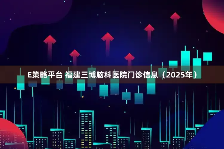 E策略平台 福建三博脑科医院门诊信息（2025年）