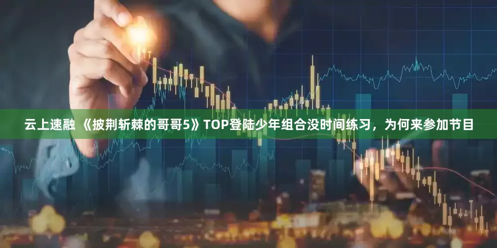 云上速融 《披荆斩棘的哥哥5》TOP登陆少年组合没时间练习,为何来参加节目