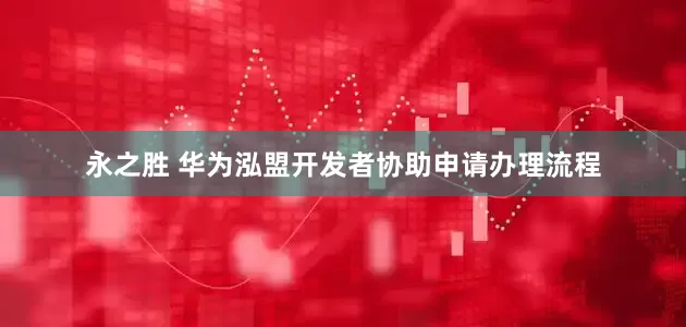 永之胜 华为泓盟开发者协助申请办理流程