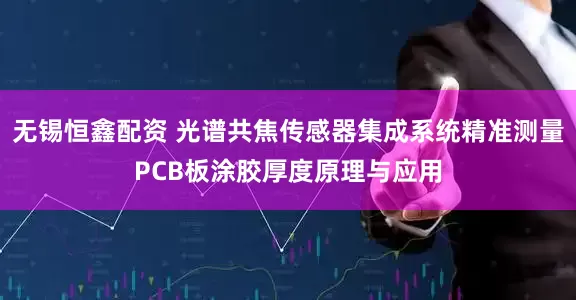 无锡恒鑫配资 光谱共焦传感器集成系统精准测量PCB板涂胶厚度原理与应用