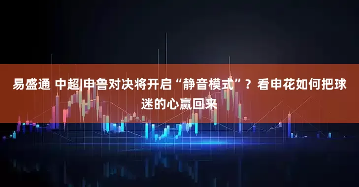 易盛通 中超|申鲁对决将开启“静音模式”？看申花如何把球迷的心赢回来