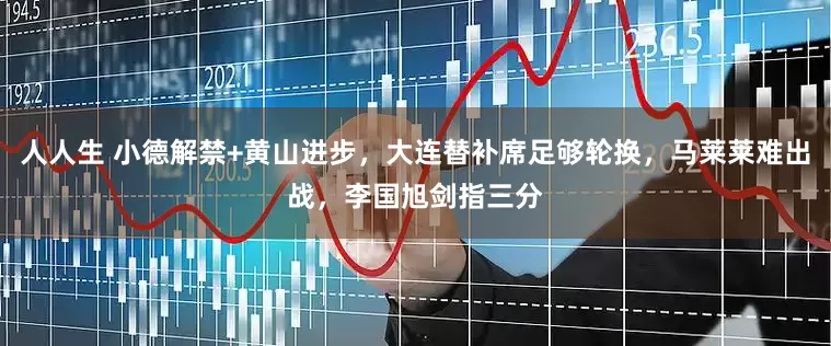 人人生 小德解禁+黄山进步，大连替补席足够轮换，马莱莱难出战，李国旭剑指三分